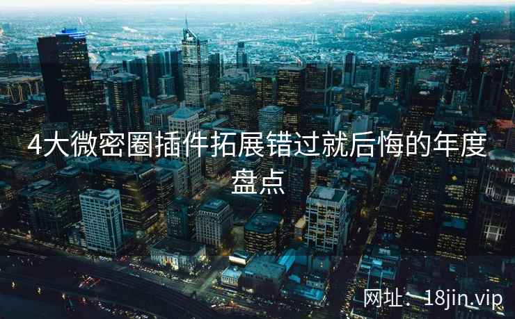 4大微密圈插件拓展错过就后悔的年度盘点