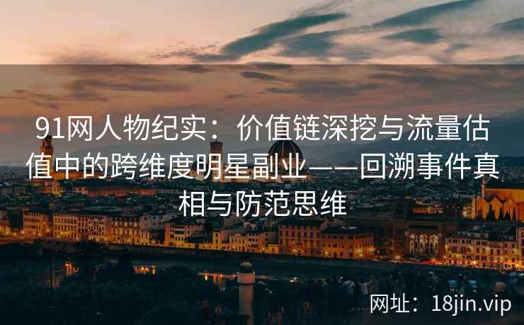 91网人物纪实:价值链深挖与流量估值中的跨维度明星副业——回溯事件真相与防范思维