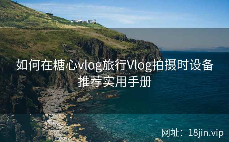 如何在糖心vlog旅行Vlog拍摄时设备推荐实用手册 第2张 如何在糖心vlog旅行Vlog拍摄时设备推荐实用手册 第2张