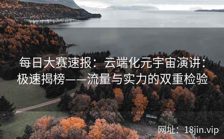 每日大赛速报:云端化元宇宙演讲:极速揭榜——流量与实力的双重检验 第2张 每日大赛速报:云端化元宇宙演讲:极速揭榜——流量与实力的双重检验 第2张
