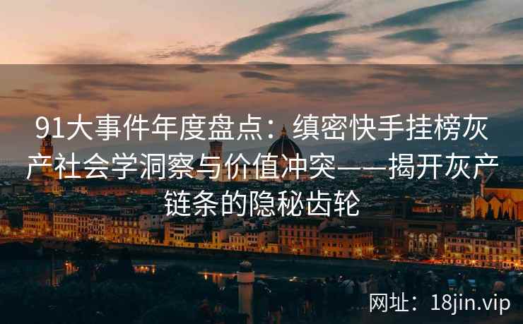 91大事件年度盘点:缜密快手挂榜灰产社会学洞察与价值冲突——揭开灰产链条的隐秘齿轮 第2张 91大事件年度盘点:缜密快手挂榜灰产社会学洞察与价值冲突——揭开灰产链条的隐秘齿轮 第2张