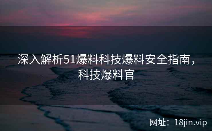 深入解析51爆料科技爆料安全指南,科技爆料官 第2张 深入解析51爆料科技爆料安全指南,科技爆料官 第2张