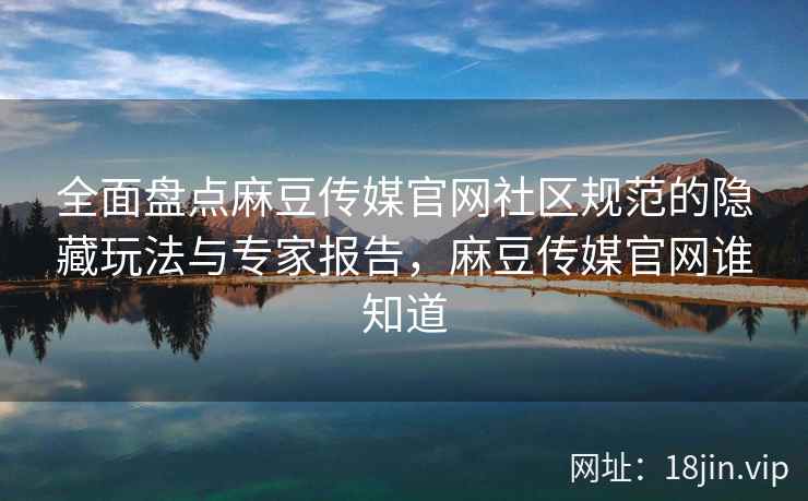 全面盘点麻豆传媒官网社区规范的隐藏玩法与专家报告,麻豆传媒官网谁知道 第2张 全面盘点麻豆传媒官网社区规范的隐藏玩法与专家报告,麻豆传媒官网谁知道 第2张