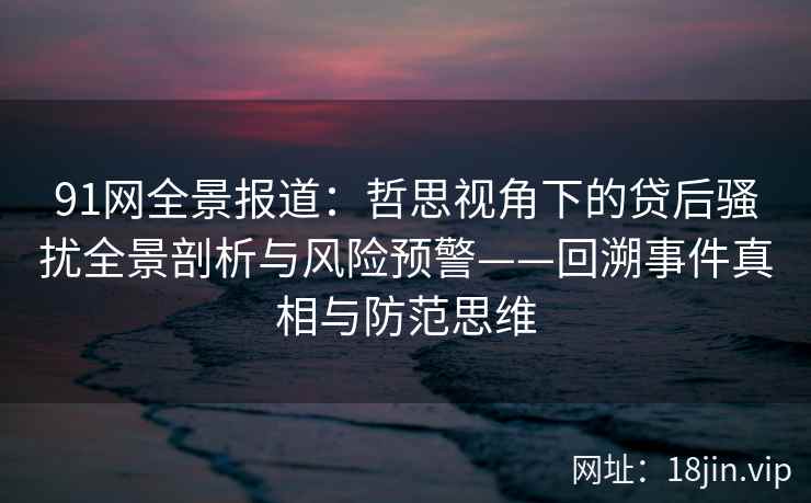 91网全景报道:哲思视角下的贷后骚扰全景剖析与风险预警——回溯事件真相与防范思维 第2张 91网全景报道:哲思视角下的贷后骚扰全景剖析与风险预警——回溯事件真相与防范思维 第2张