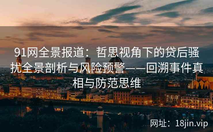 91网全景报道:哲思视角下的贷后骚扰全景剖析与风险预警——回溯事件真相与防范思维 第1张 91网全景报道:哲思视角下的贷后骚扰全景剖析与风险预警——回溯事件真相与防范思维 第1张
