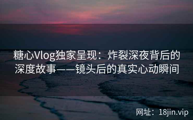 糖心Vlog独家呈现:炸裂深夜背后的深度故事——镜头后的真实心动瞬间 第1张 糖心Vlog独家呈现:炸裂深夜背后的深度故事——镜头后的真实心动瞬间 第1张