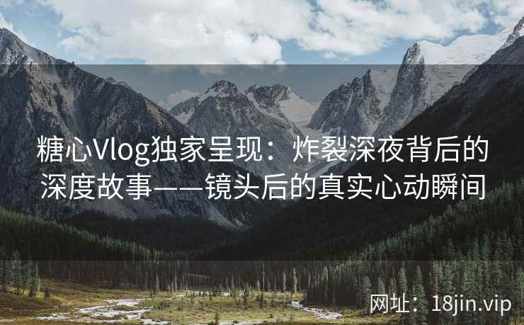 糖心Vlog独家呈现:炸裂深夜背后的深度故事——镜头后的真实心动瞬间 第2张 糖心Vlog独家呈现:炸裂深夜背后的深度故事——镜头后的真实心动瞬间 第2张