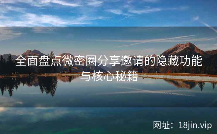 全面盘点微密圈分享邀请的隐藏功能与核心秘籍