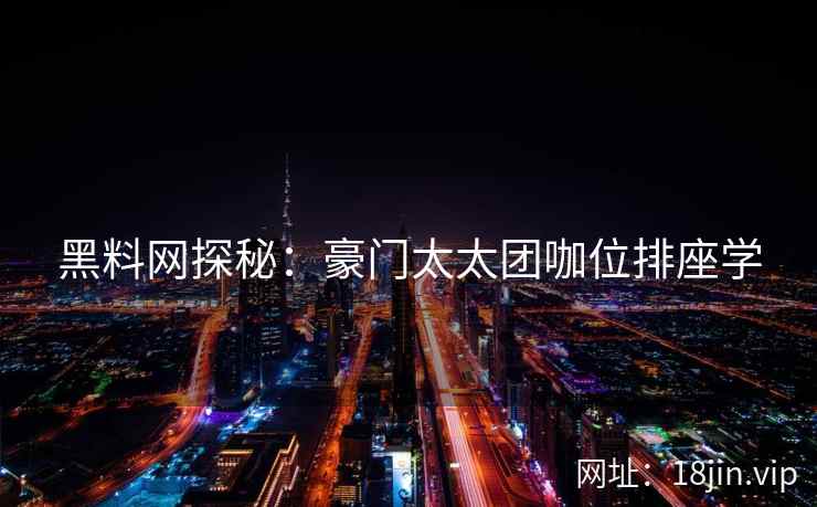 黑料网探秘:豪门太太团咖位排座学