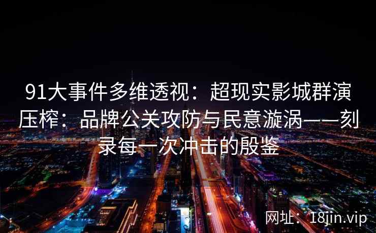 91大事件多维透视:超现实影城群演压榨:品牌公关攻防与民意漩涡——刻录每一次冲击的殷鉴