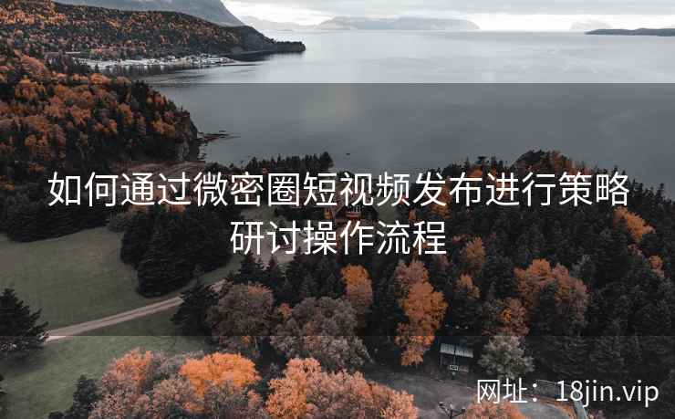 如何通过微密圈短视频发布进行策略研讨操作流程