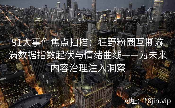 91大事件焦点扫描:狂野粉圈互撕漩涡数据指数起伏与情绪曲线——为未来内容治理注入洞察 第2张 91大事件焦点扫描:狂野粉圈互撕漩涡数据指数起伏与情绪曲线——为未来内容治理注入洞察 第2张