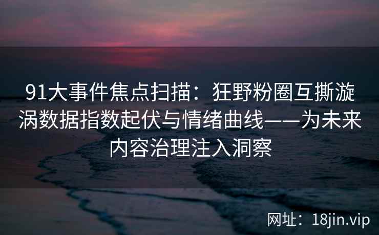 91大事件焦点扫描:狂野粉圈互撕漩涡数据指数起伏与情绪曲线——为未来内容治理注入洞察 第1张 91大事件焦点扫描:狂野粉圈互撕漩涡数据指数起伏与情绪曲线——为未来内容治理注入洞察 第1张