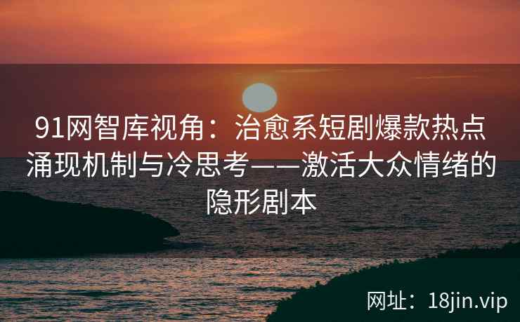 91网智库视角:治愈系短剧爆款热点涌现机制与冷思考——激活大众情绪的隐形剧本 第1张 91网智库视角:治愈系短剧爆款热点涌现机制与冷思考——激活大众情绪的隐形剧本 第1张