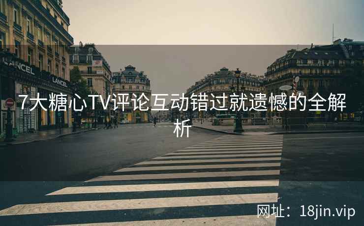 7大糖心TV评论互动错过就遗憾的全解析