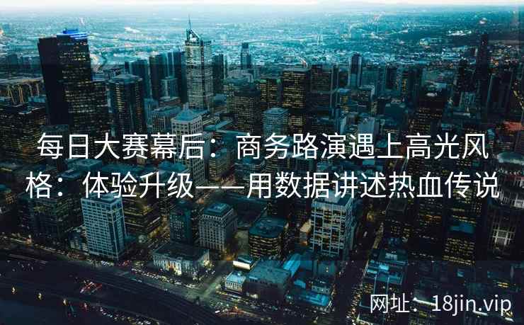 每日大赛幕后:商务路演遇上高光风格:体验升级——用数据讲述热血传说 第2张 每日大赛幕后:商务路演遇上高光风格:体验升级——用数据讲述热血传说 第2张