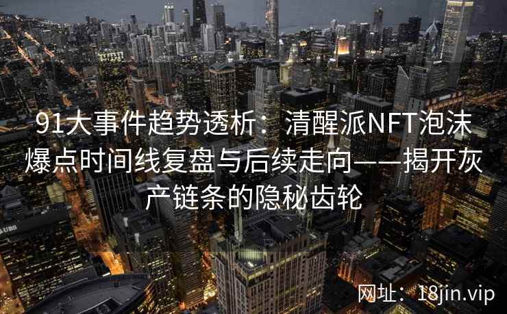 91大事件趋势透析：清醒派NFT泡沫爆点时间线复盘与后续走向——揭开灰产链条的隐秘齿轮