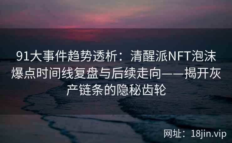 91大事件趋势透析：清醒派NFT泡沫爆点时间线复盘与后续走向——揭开灰产链条的隐秘齿轮