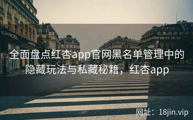 全面盘点红杏app官网黑名单管理中的隐藏玩法与私藏秘籍，红杏app