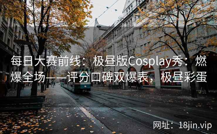 每日大赛前线：极昼版Cosplay秀：燃爆全场——评分口碑双爆表，极昼彩蛋  第2张
