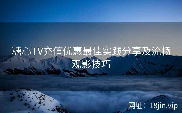 糖心TV充值优惠最佳实践分享及流畅观影技巧