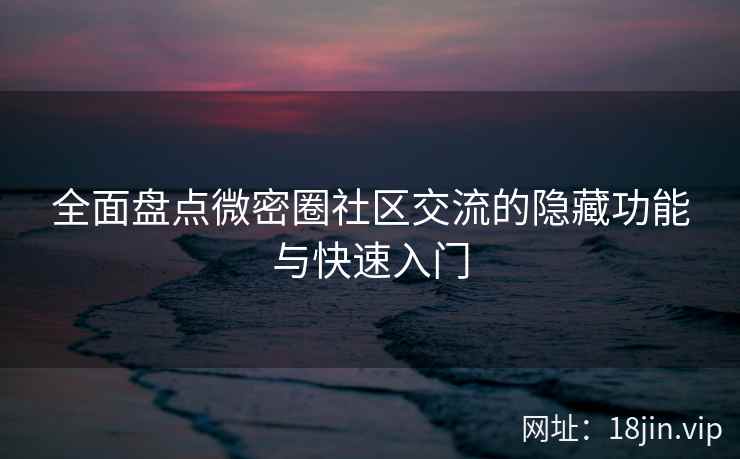 全面盘点微密圈社区交流的隐藏功能与快速入门