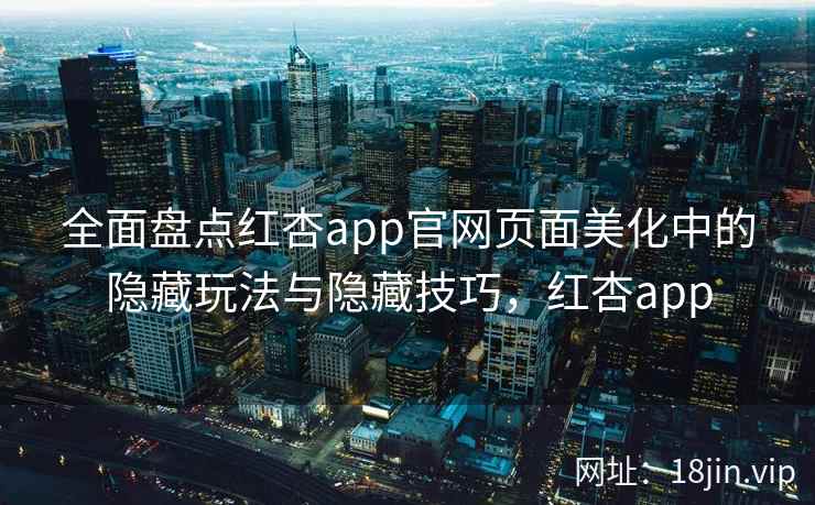 全面盘点红杏app官网页面美化中的隐藏玩法与隐藏技巧，红杏app