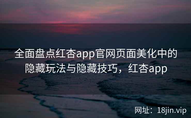 全面盘点红杏app官网页面美化中的隐藏玩法与隐藏技巧，红杏app