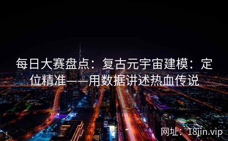 每日大赛盘点：复古元宇宙建模：定位精准——用数据讲述热血传说  第2张