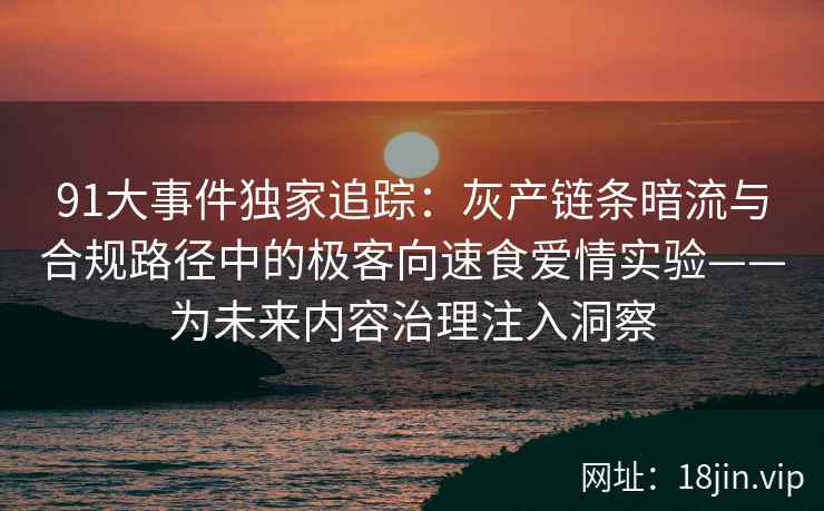 91大事件独家追踪:灰产链条暗流与合规路径中的极客向速食爱情实验——为未来内容治理注入洞察
