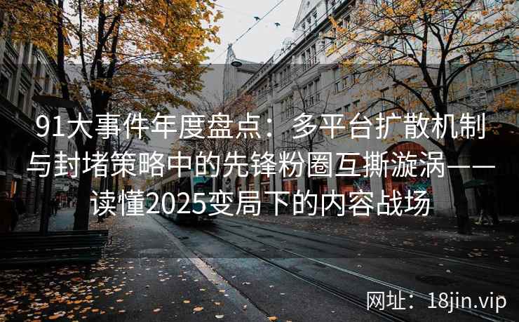 91大事件年度盘点:多平台扩散机制与封堵策略中的先锋粉圈互撕漩涡——读懂2025变局下的内容战场