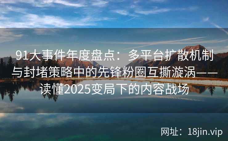 91大事件年度盘点:多平台扩散机制与封堵策略中的先锋粉圈互撕漩涡——读懂2025变局下的内容战场