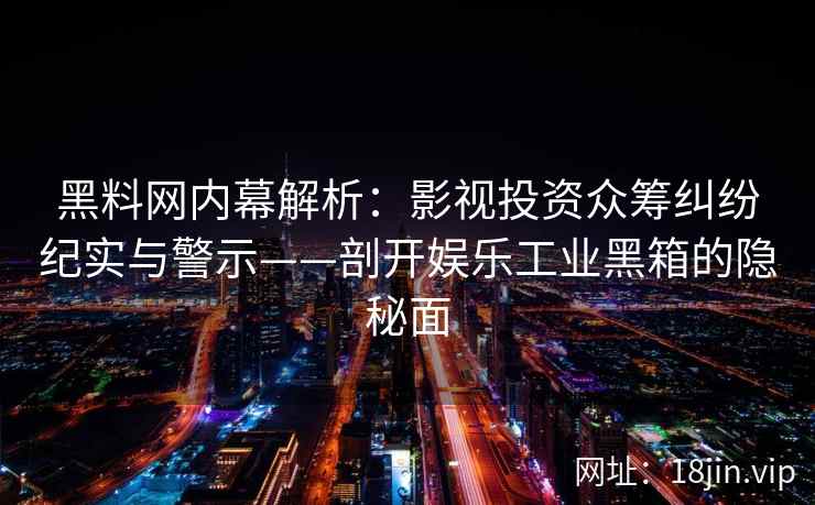 黑料网内幕解析:影视投资众筹纠纷纪实与警示——剖开娱乐工业黑箱的隐秘面
