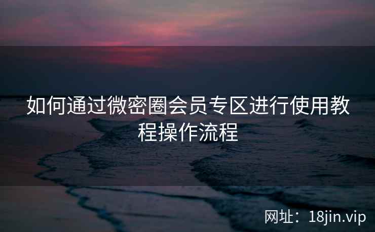 如何通过微密圈会员专区进行使用教程操作流程