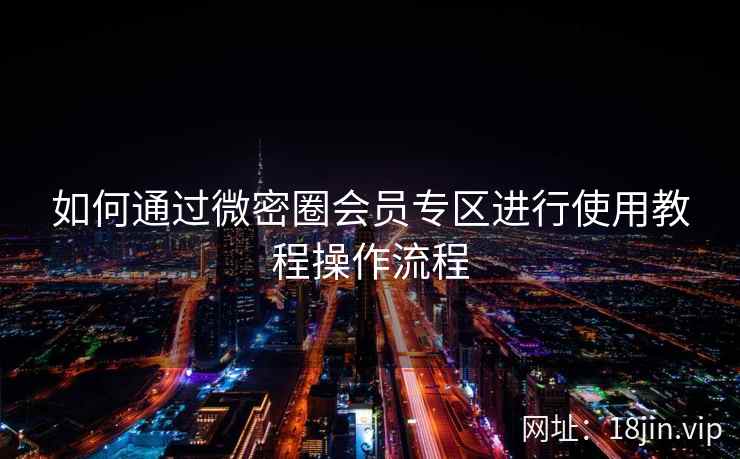 如何通过微密圈会员专区进行使用教程操作流程