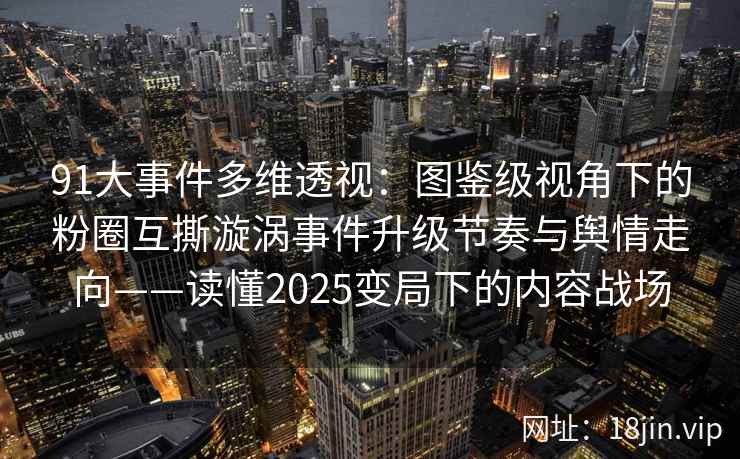 91大事件多维透视:图鉴级视角下的粉圈互撕漩涡事件升级节奏与舆情走向——读懂2025变局下的内容战场