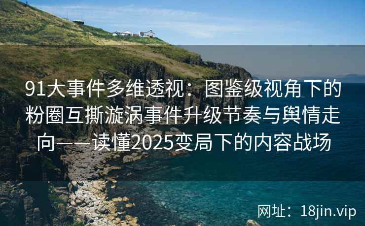 91大事件多维透视:图鉴级视角下的粉圈互撕漩涡事件升级节奏与舆情走向——读懂2025变局下的内容战场