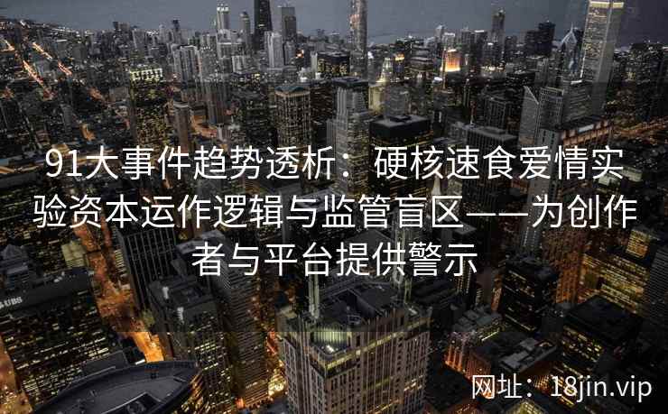 91大事件趋势透析：硬核速食爱情实验资本运作逻辑与监管盲区——为创作者与平台提供警示