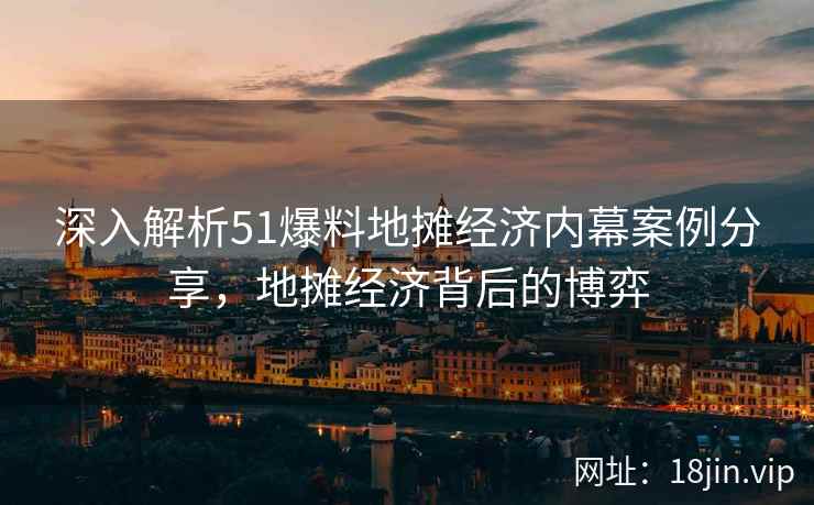 深入解析51爆料地摊经济内幕案例分享,地摊经济背后的博弈 第1张 深入解析51爆料地摊经济内幕案例分享,地摊经济背后的博弈 第1张