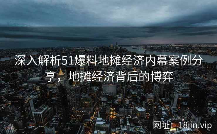 深入解析51爆料地摊经济内幕案例分享,地摊经济背后的博弈 第2张 深入解析51爆料地摊经济内幕案例分享,地摊经济背后的博弈 第2张