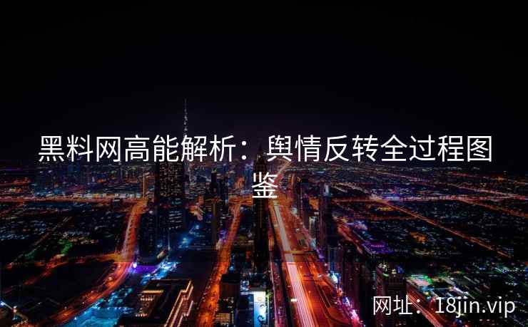 黑料网高能解析：舆情反转全过程图鉴