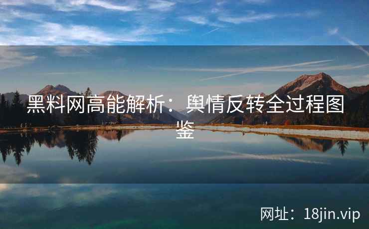 黑料网高能解析:舆情反转全过程图鉴