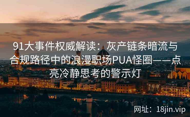 91大事件权威解读:灰产链条暗流与合规路径中的浪漫职场PUA怪圈——点亮冷静思考的警示灯