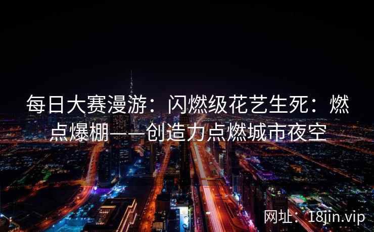 每日大赛漫游：闪燃级花艺生死：燃点爆棚——创造力点燃城市夜空