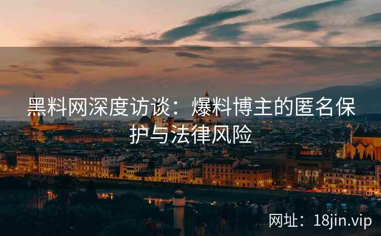 黑料网深度访谈:爆料博主的匿名保护与法律风险