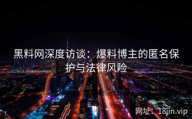 黑料网深度访谈:爆料博主的匿名保护与法律风险