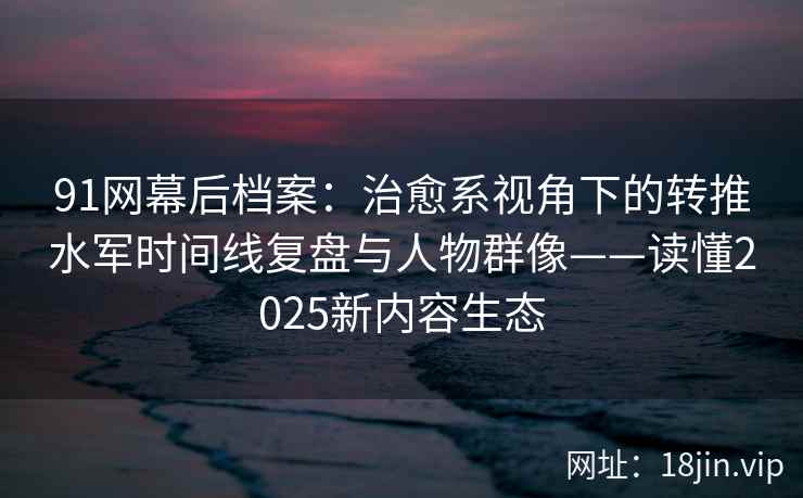 91网幕后档案:治愈系视角下的转推水军时间线复盘与人物群像——读懂2025新内容生态