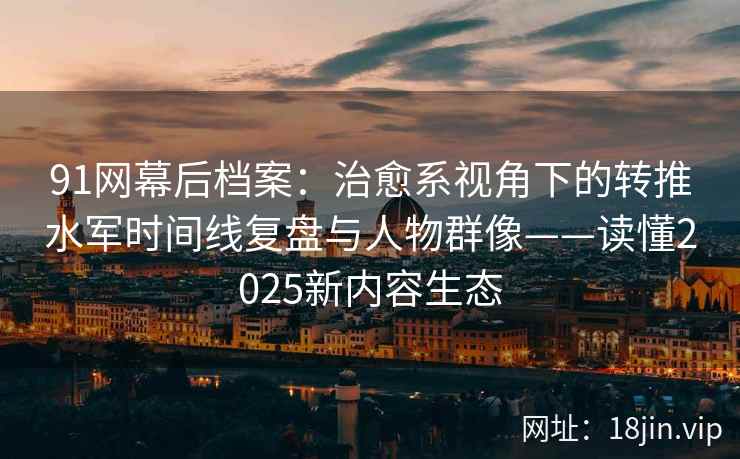 91网幕后档案:治愈系视角下的转推水军时间线复盘与人物群像——读懂2025新内容生态