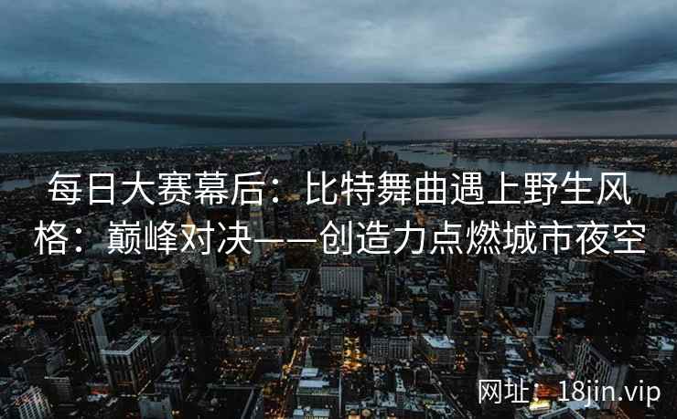 每日大赛幕后：比特舞曲遇上野生风格：巅峰对决——创造力点燃城市夜空  第2张