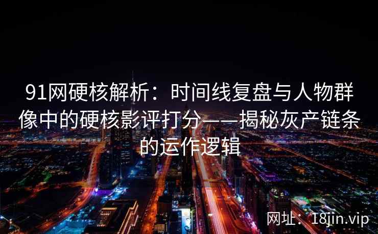 91网硬核解析:时间线复盘与人物群像中的硬核影评打分——揭秘灰产链条的运作逻辑